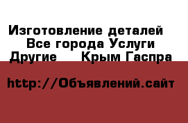 Изготовление деталей.  - Все города Услуги » Другие   . Крым,Гаспра